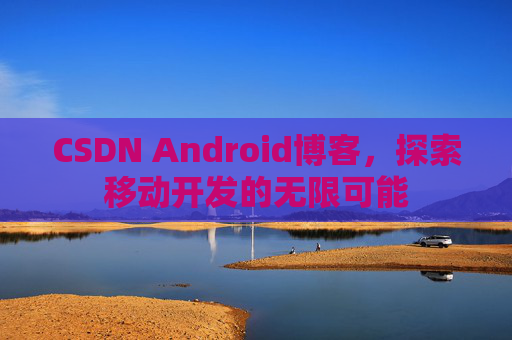 CSDN Android博客，探索移动开发的无限可能